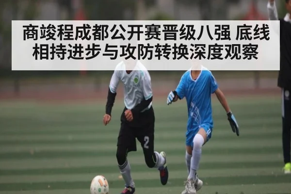 商竣程成都公开赛晋级八强 底线相持进步与攻防转换深度观察