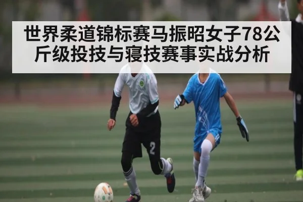世界柔道锦标赛马振昭女子78公斤级投技与寝技赛事实战分析