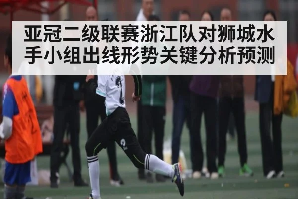 亚冠二级联赛浙江队对狮城水手小组出线形势关键分析预测
